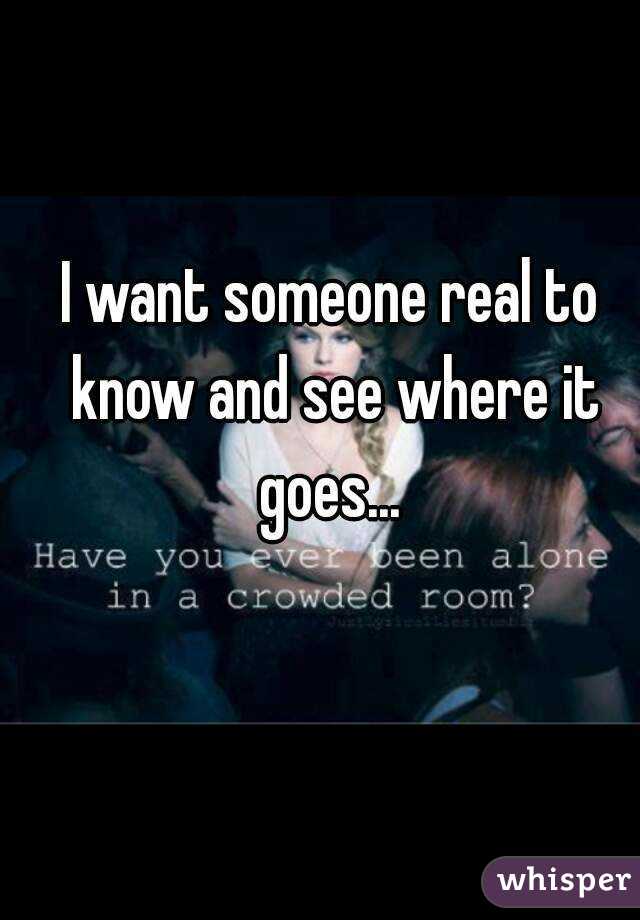 I want someone real to know and see where it goes... 