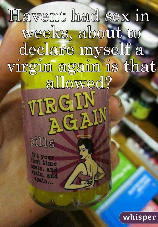 Havent had sex in weeks, about to declare myself a virgin again is that allowed? 