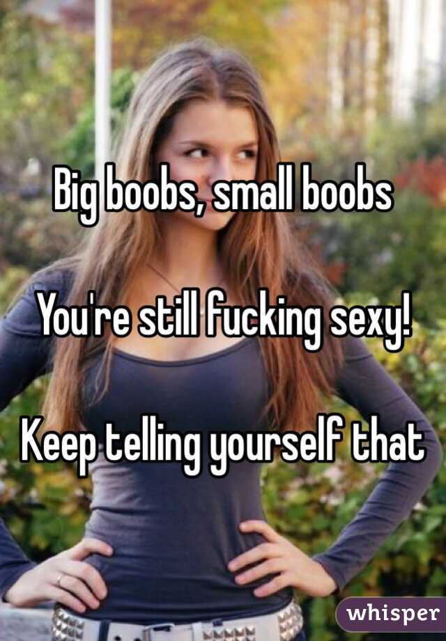 Big boobs, small boobs 

You're still fucking sexy! 

Keep telling yourself that 