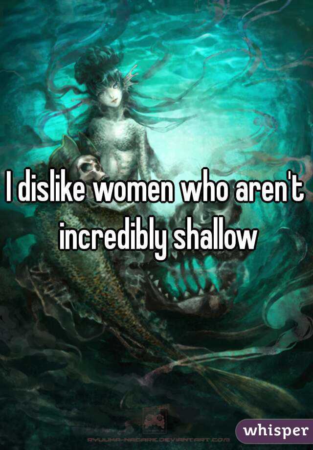 I dislike women who aren't incredibly shallow