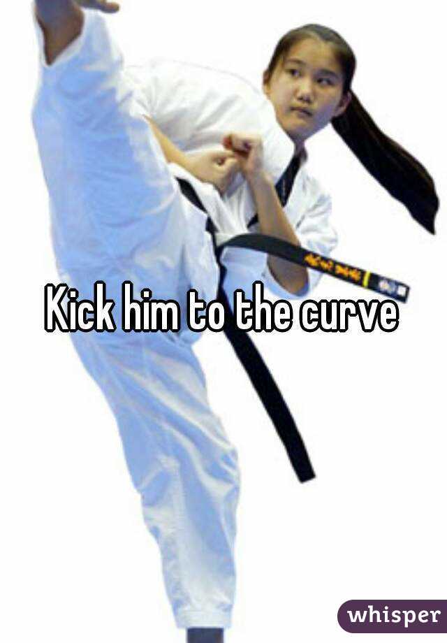 Kick him to the curve