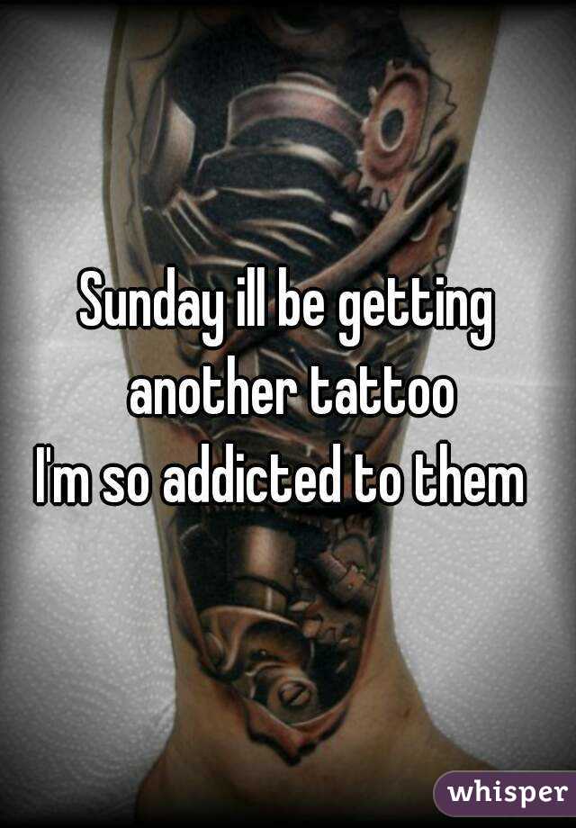 Sunday ill be getting another tattoo
I'm so addicted to them 