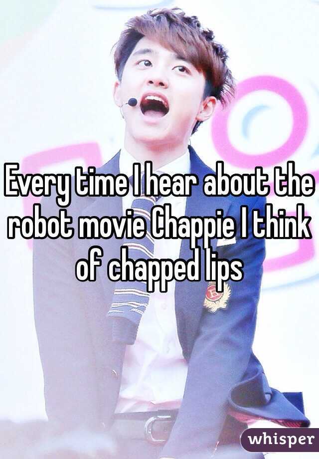 Every time I hear about the robot movie Chappie I think of chapped lips