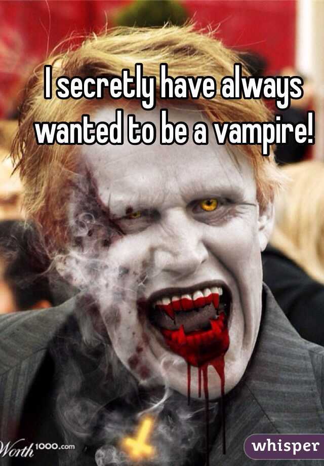I secretly have always wanted to be a vampire!