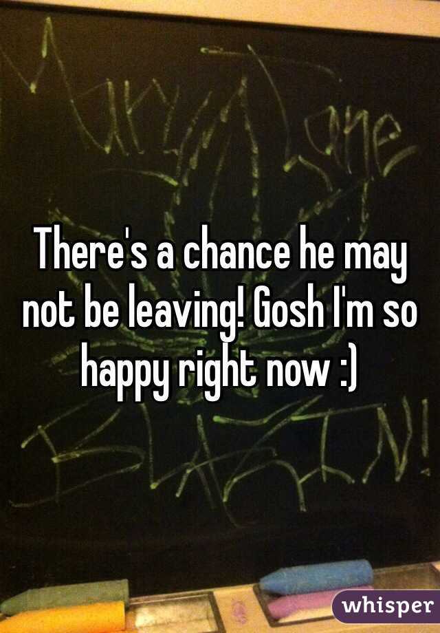 There's a chance he may not be leaving! Gosh I'm so happy right now :) 