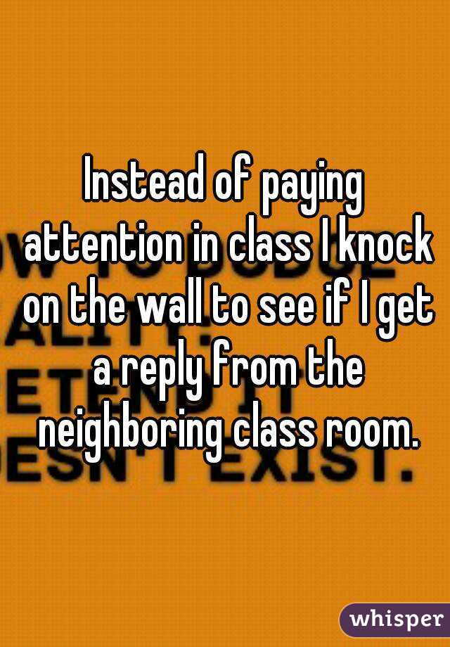 Instead of paying attention in class I knock on the wall to see if I get a reply from the neighboring class room.