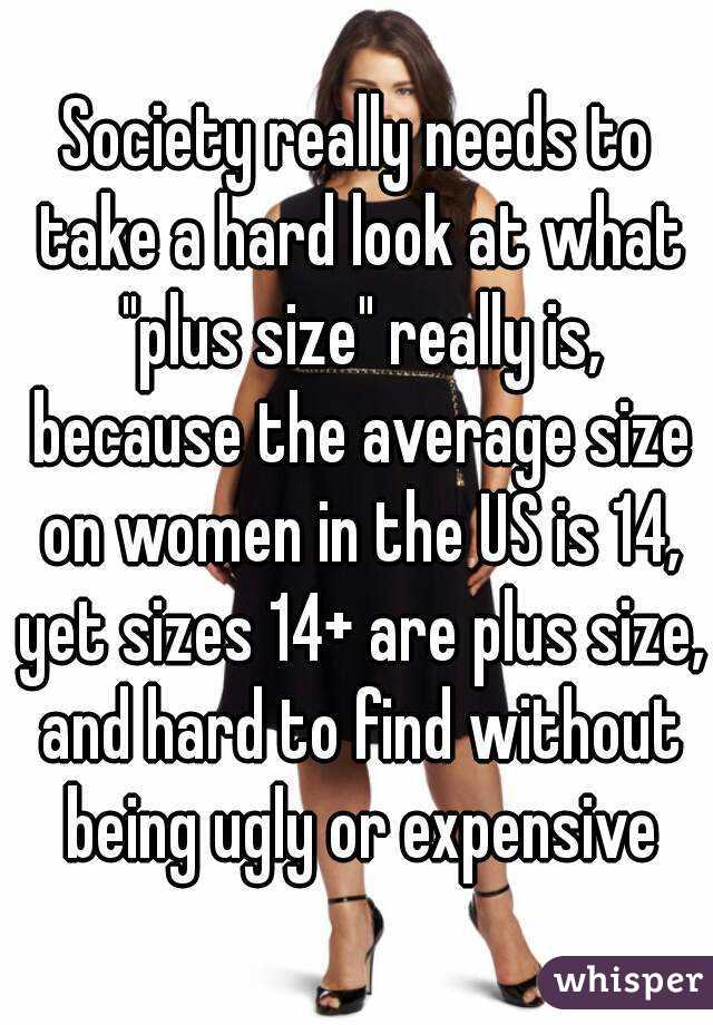 Society really needs to take a hard look at what "plus size" really is, because the average size on women in the US is 14, yet sizes 14+ are plus size, and hard to find without being ugly or expensive