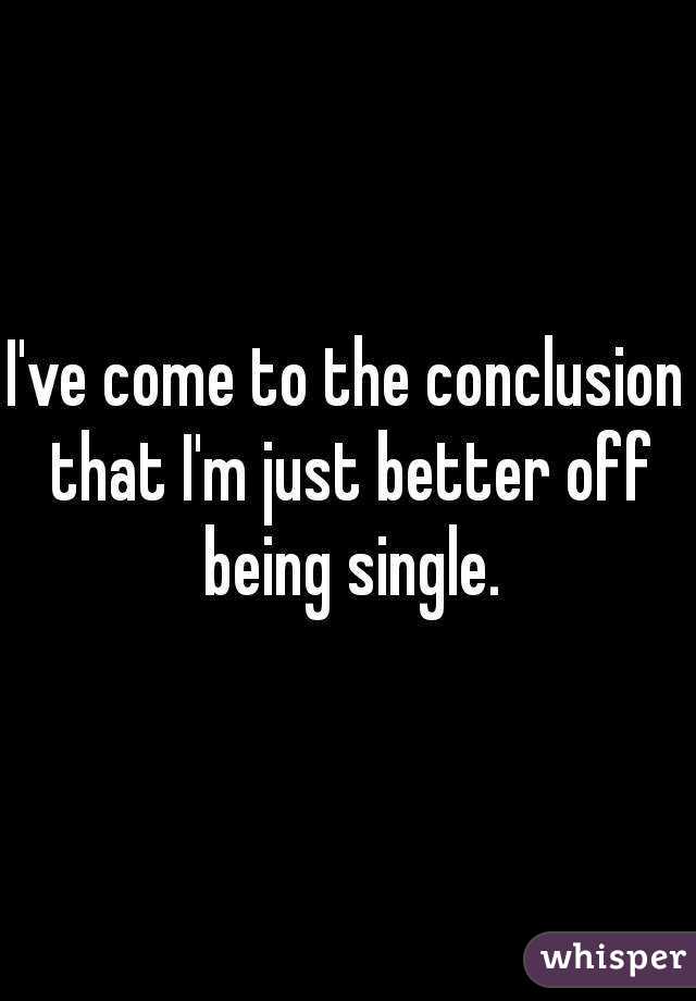 I've come to the conclusion that I'm just better off being single.
