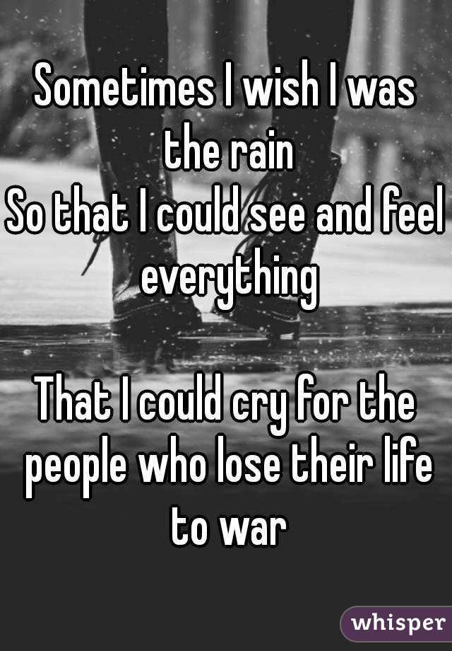 Sometimes I wish I was the rain
So that I could see and feel everything

That I could cry for the people who lose their life to war