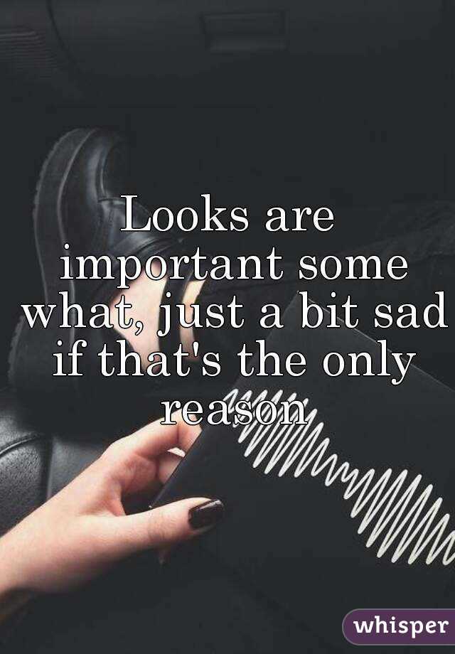 Looks are important some what, just a bit sad if that's the only reason
