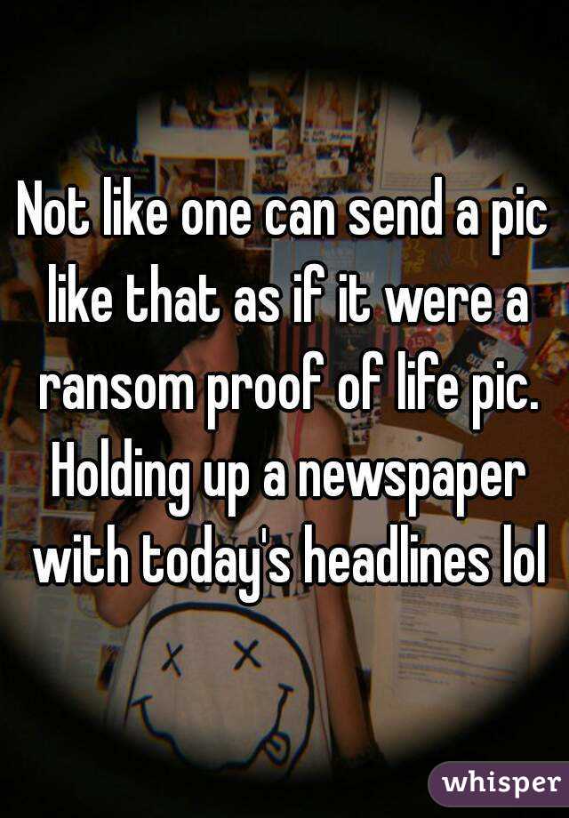 Not like one can send a pic like that as if it were a ransom proof of life pic. Holding up a newspaper with today's headlines lol
