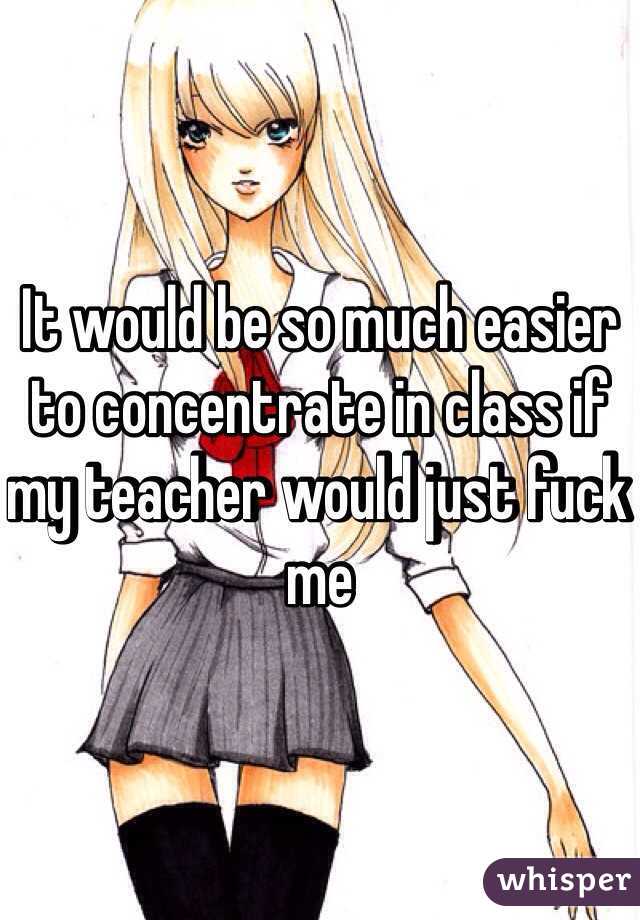It would be so much easier to concentrate in class if my teacher would just fuck me 
