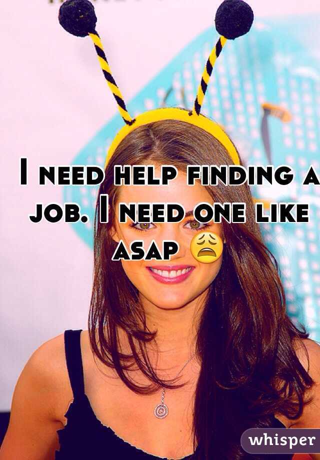 I need help finding a job. I need one like asap 😩