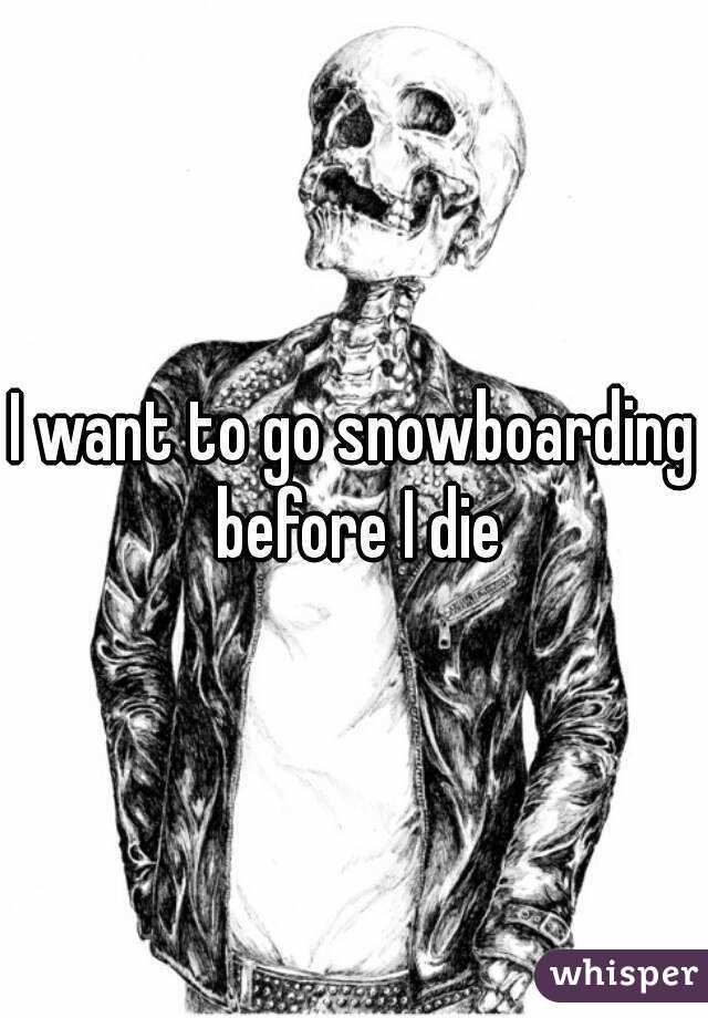 I want to go snowboarding before I die