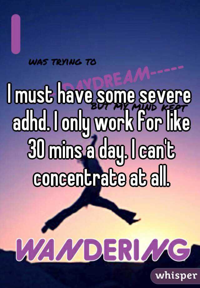 I must have some severe adhd. I only work for like 30 mins a day. I can't concentrate at all.