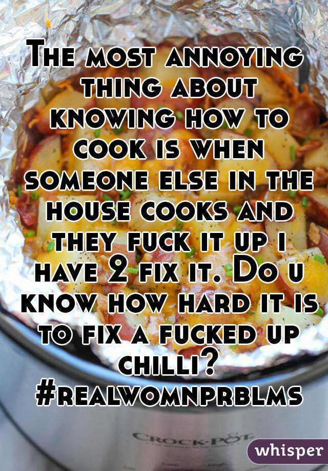 The most annoying thing about knowing how to cook is when someone else in the house cooks and they fuck it up i have 2 fix it. Do u know how hard it is to fix a fucked up chilli? #realwomnprblms