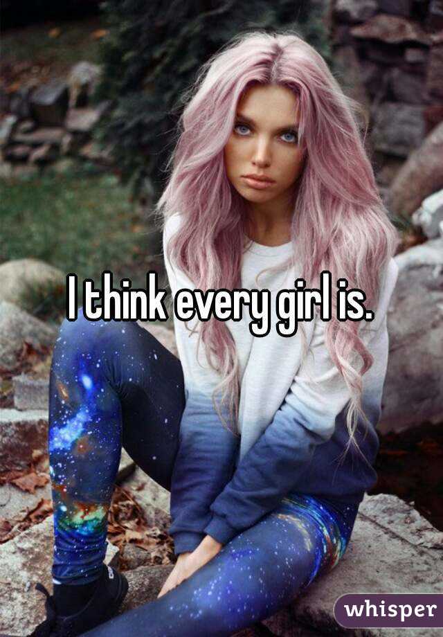 I think every girl is.