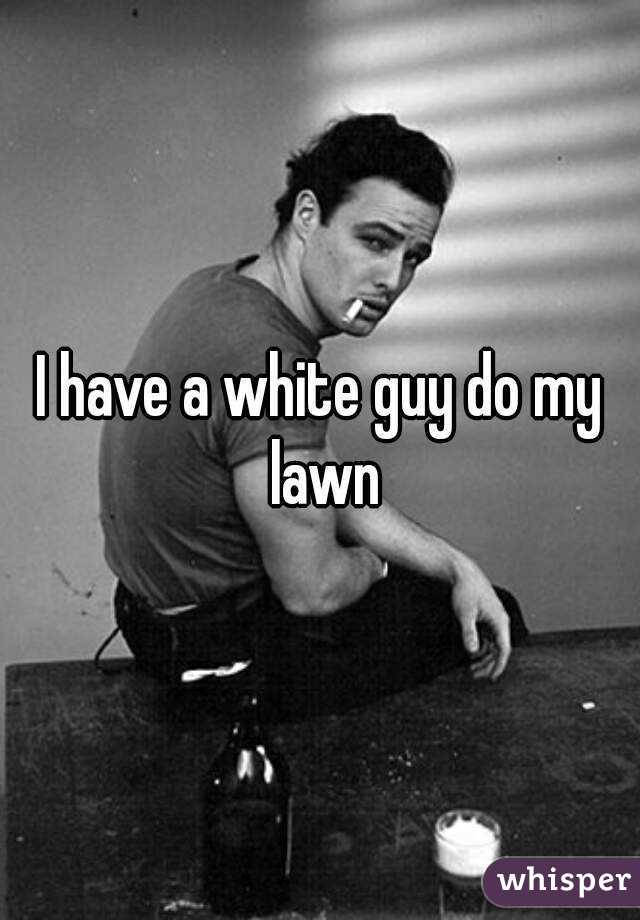 I have a white guy do my lawn