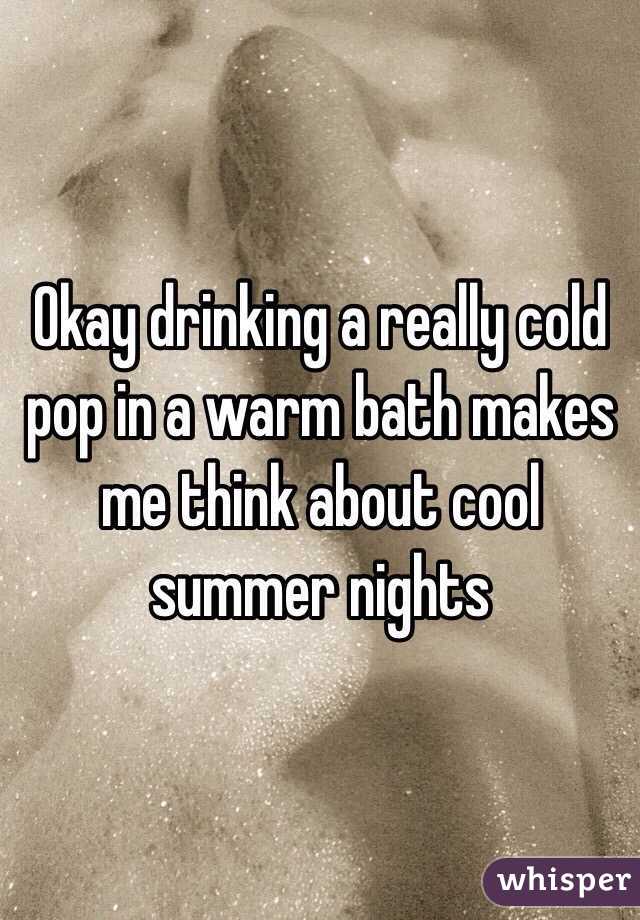 Okay drinking a really cold pop in a warm bath makes me think about cool summer nights 