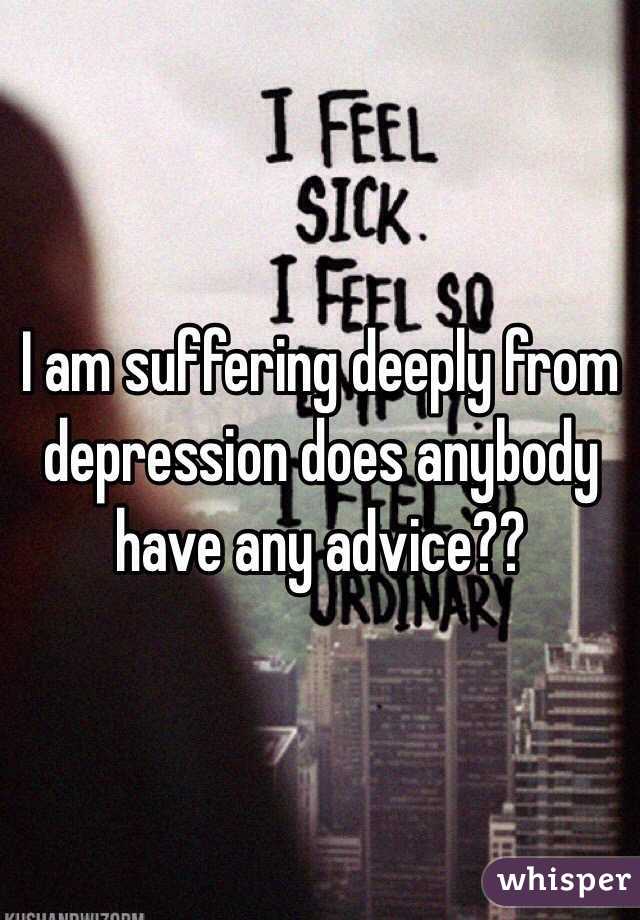 I am suffering deeply from depression does anybody have any advice??