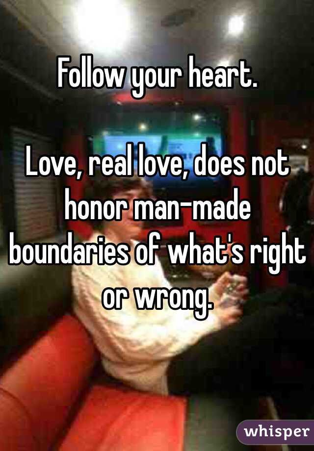 Follow your heart.

Love, real love, does not honor man-made boundaries of what's right or wrong.

