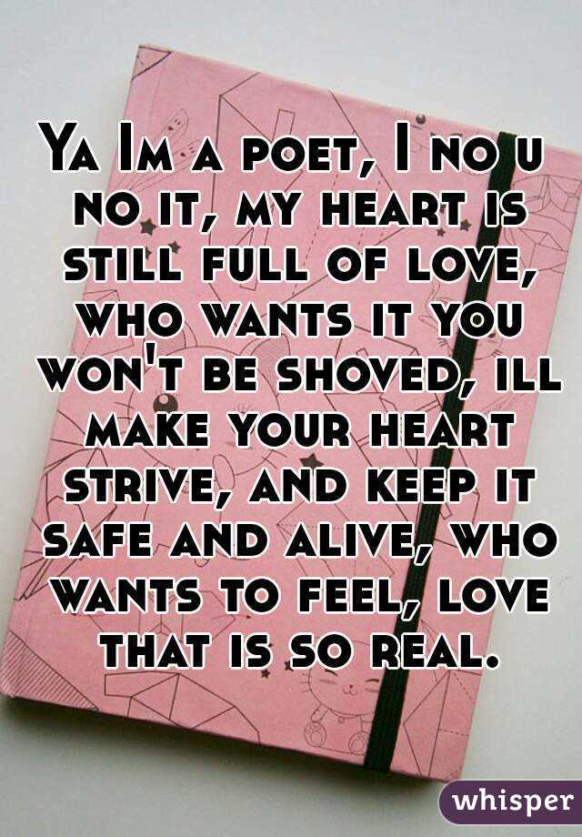Ya Im a poet, I no u no it, my heart is still full of love, who wants it you won't be shoved, ill make your heart strive, and keep it safe and alive, who wants to feel, love that is so real.