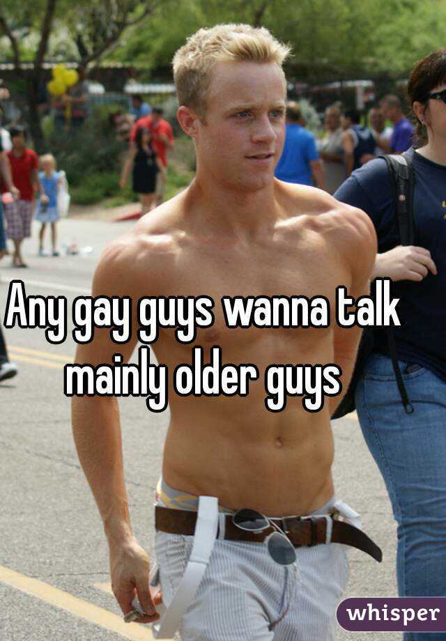 Any gay guys wanna talk mainly older guys 