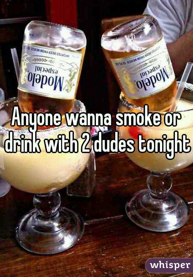 Anyone wanna smoke or drink with 2 dudes tonight