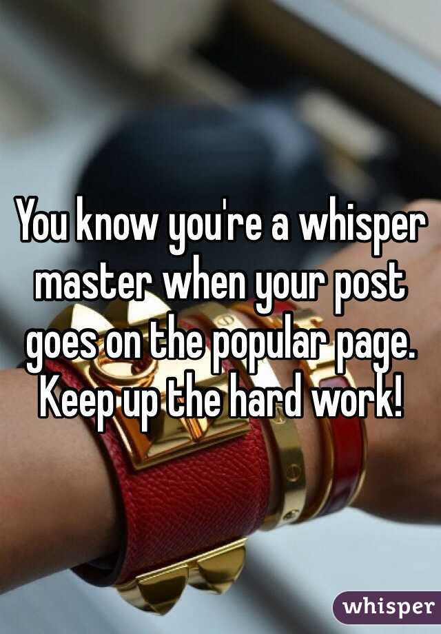 You know you're a whisper master when your post goes on the popular page. Keep up the hard work!