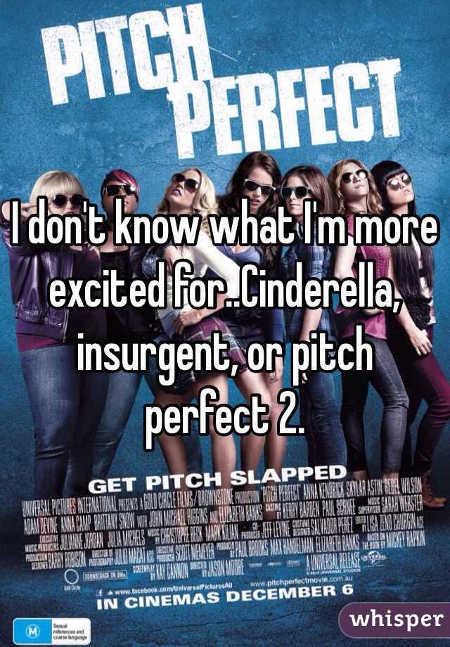 I don't know what I'm more excited for..Cinderella, insurgent, or pitch perfect 2. 