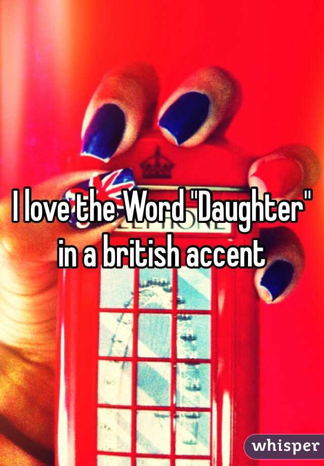 I love the Word "Daughter" in a british accent