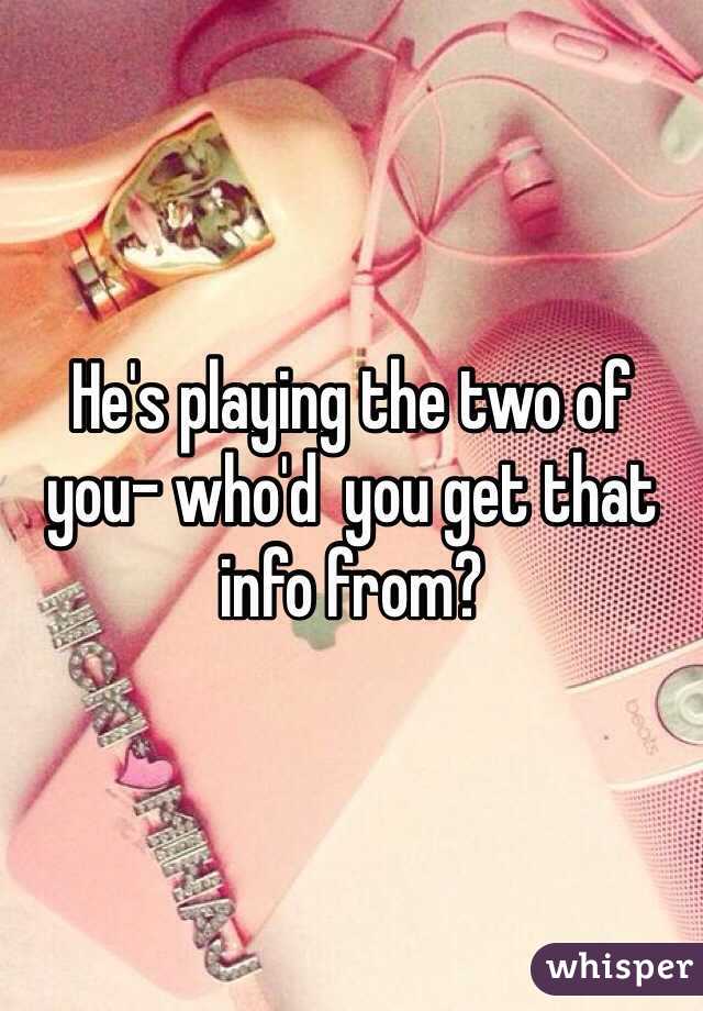 He's playing the two of you- who'd  you get that info from?