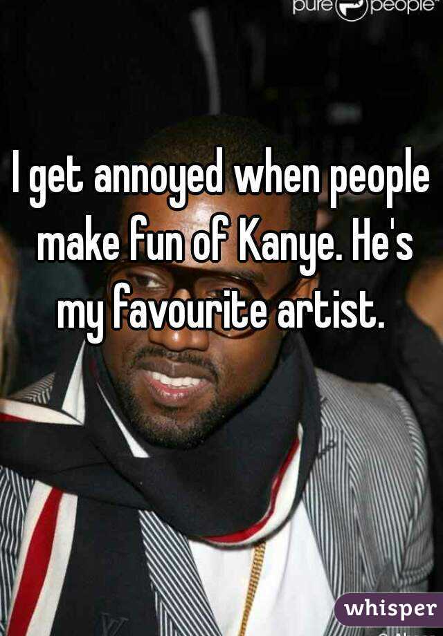 I get annoyed when people make fun of Kanye. He's my favourite artist. 