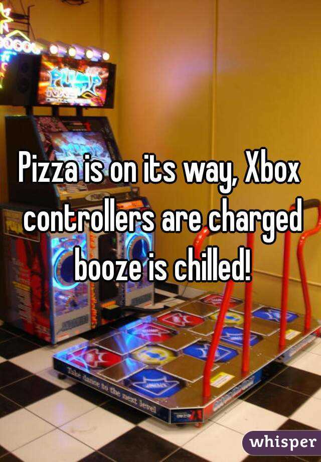 Pizza is on its way, Xbox controllers are charged booze is chilled!