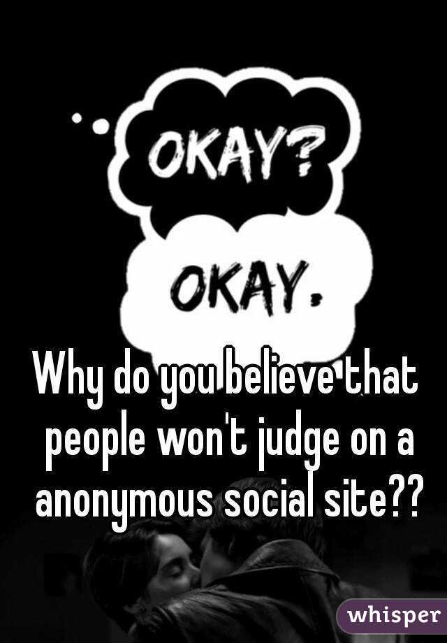 Why do you believe that people won't judge on a anonymous social site??