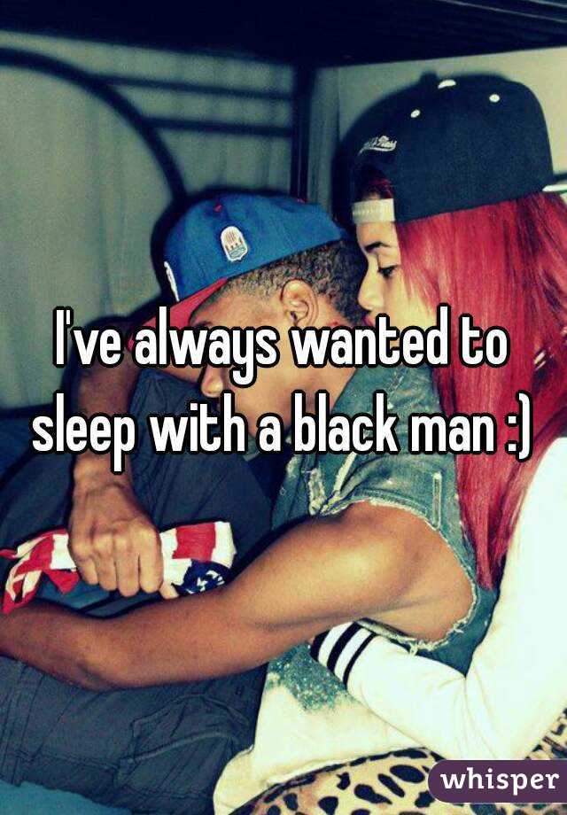 I've always wanted to sleep with a black man :) 