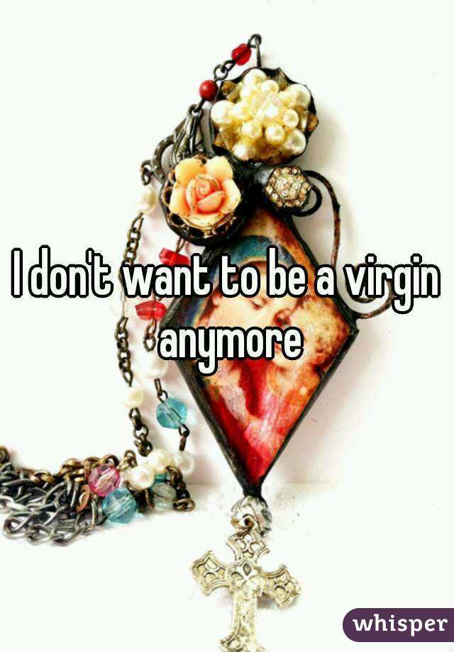 I don't want to be a virgin anymore