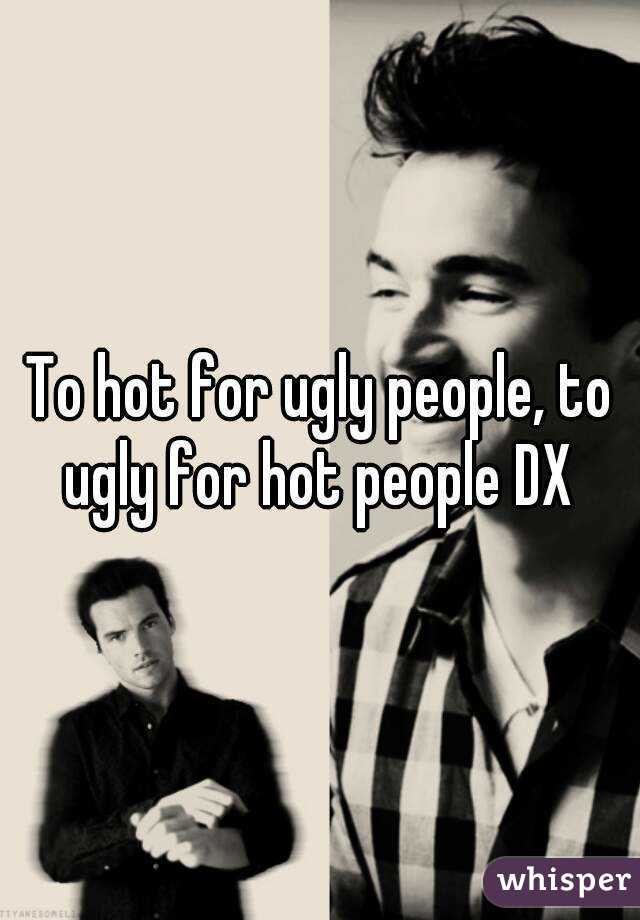 To hot for ugly people, to ugly for hot people DX 