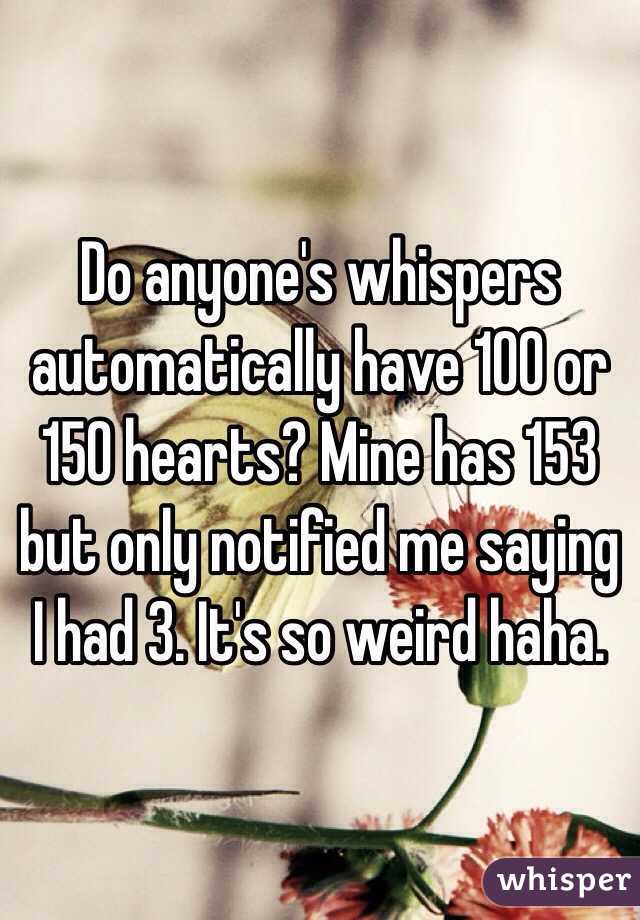 Do anyone's whispers automatically have 100 or 150 hearts? Mine has 153 but only notified me saying I had 3. It's so weird haha. 