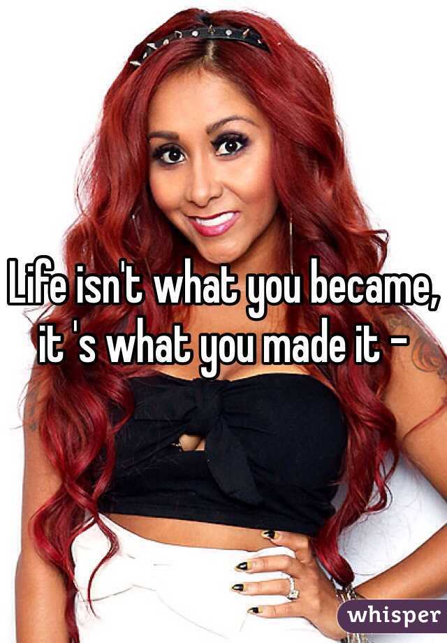 Life isn't what you became, it 's what you made it -