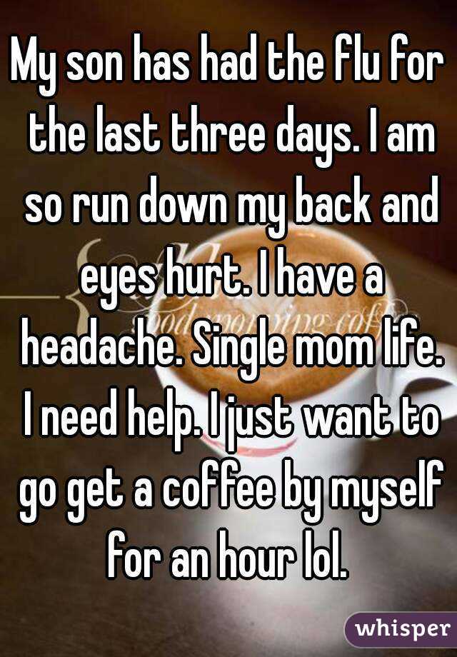 My son has had the flu for the last three days. I am so run down my back and eyes hurt. I have a headache. Single mom life. I need help. I just want to go get a coffee by myself for an hour lol. 
