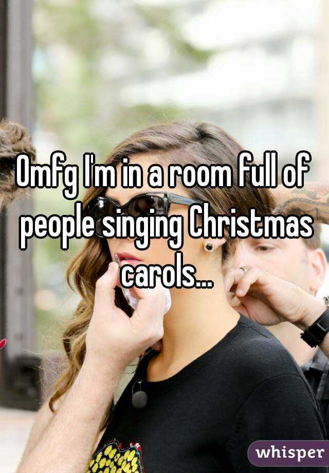 Omfg I'm in a room full of people singing Christmas carols...