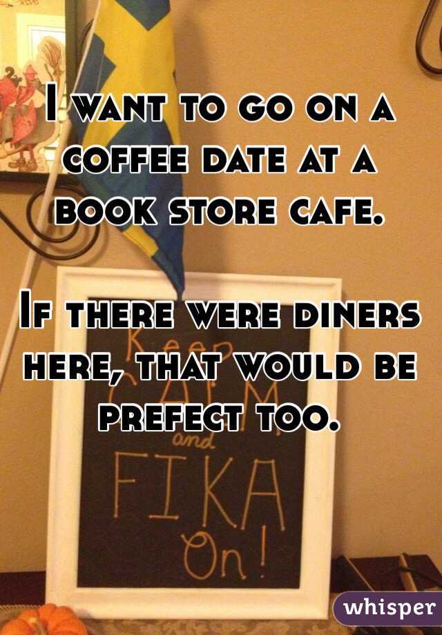 I want to go on a coffee date at a book store cafe. 

If there were diners here, that would be prefect too.