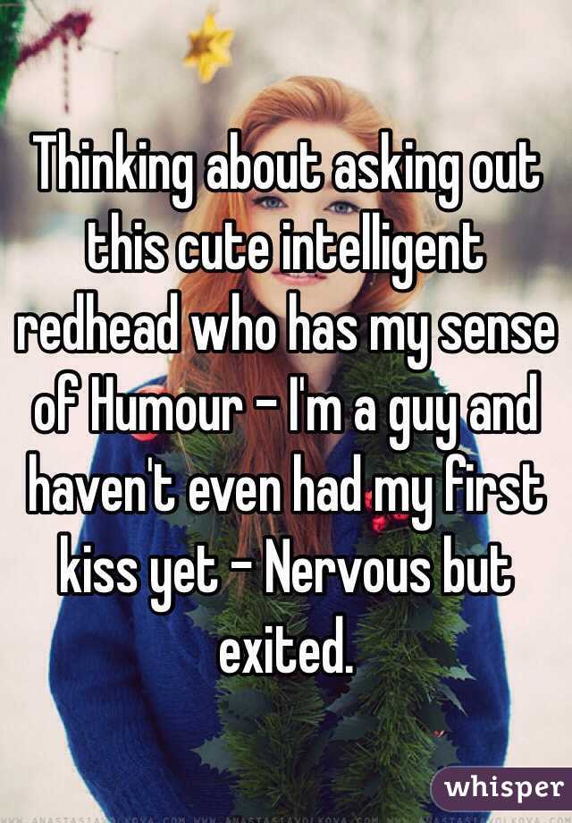 Thinking about asking out this cute intelligent redhead who has my sense of Humour - I'm a guy and haven't even had my first kiss yet - Nervous but exited.