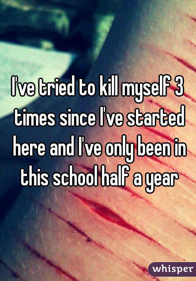 I've tried to kill myself 3 times since I've started here and I've only been in this school half a year