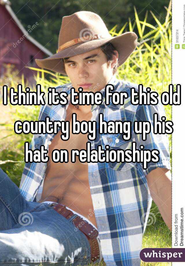 I think its time for this old country boy hang up his hat on relationships 