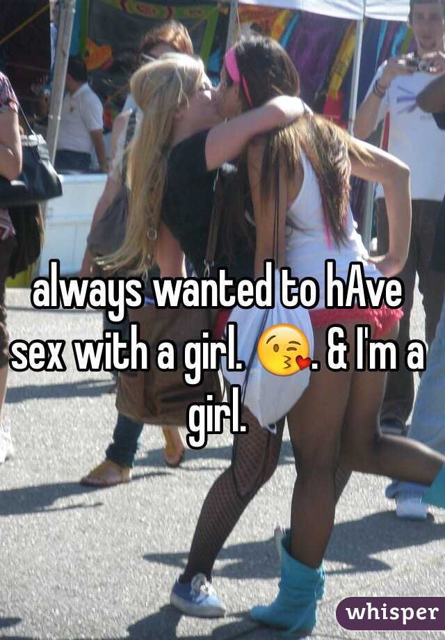 always wanted to hAve sex with a girl. 😘. & I'm a girl. 