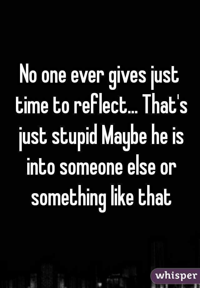 No one ever gives just time to reflect... That's just stupid Maybe he is into someone else or something like that