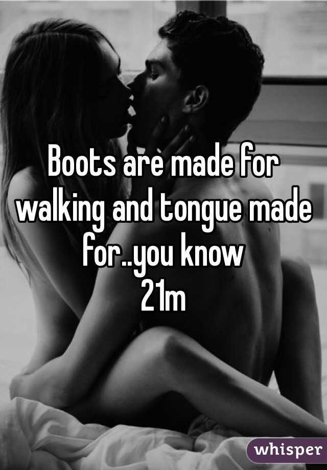 Boots are made for walking and tongue made for..you know
21m