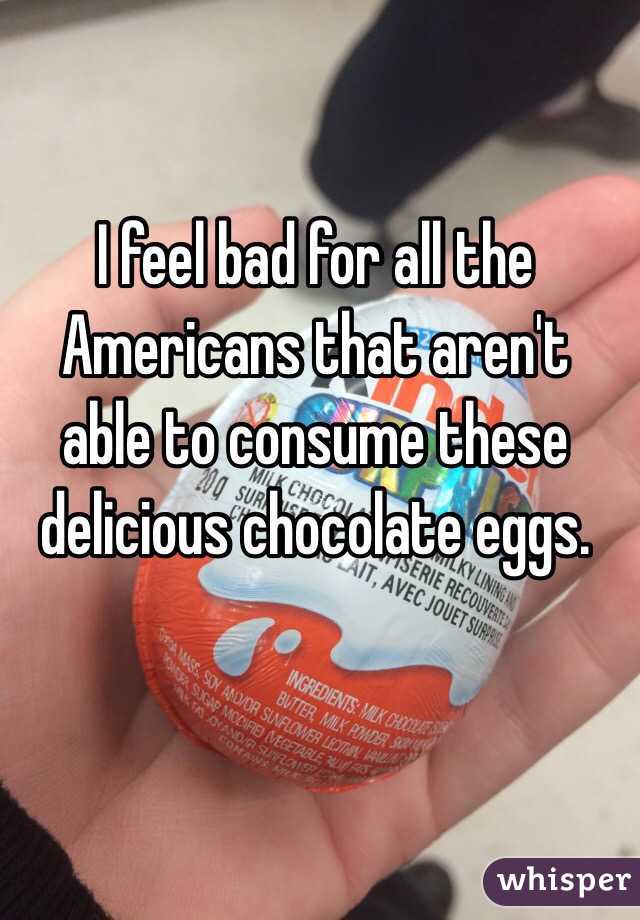 I feel bad for all the Americans that aren't able to consume these delicious chocolate eggs.
